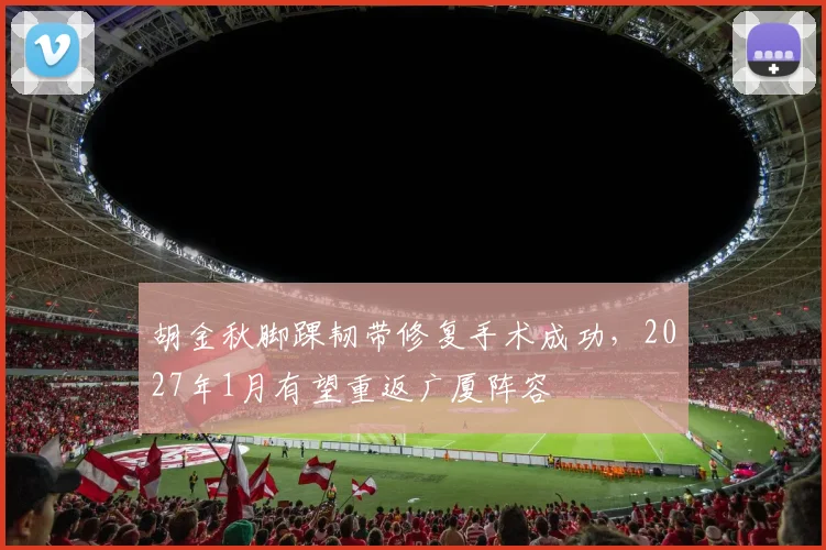 胡金秋脚踝韧带修复手术成功,2027年1月有望重返广厦阵容